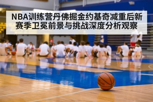 NBA训练营丹佛掘金约基奇减重后新赛季卫冕前景与挑战深度分析观察