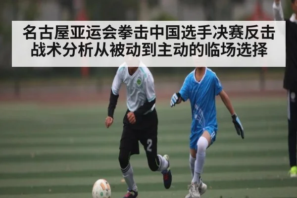 名古屋亚运会拳击中国选手决赛反击战术分析从被动到主动的临场选择