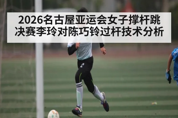 2026名古屋亚运会女子撑杆跳决赛李玲对陈巧铃过杆技术分析