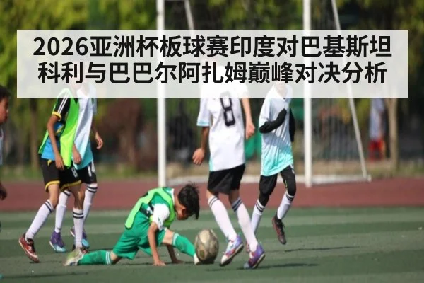 2026亚洲杯板球赛印度对巴基斯坦科利与巴巴尔阿扎姆巅峰对决分析