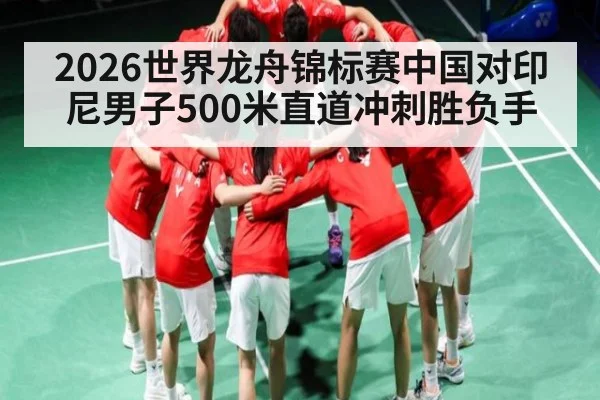 2026世界龙舟锦标赛中国对印尼男子500米直道冲刺胜负手