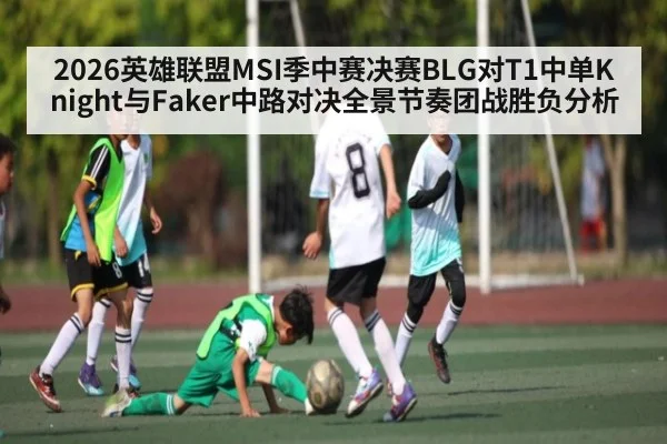 2026英雄联盟MSI季中赛决赛BLG对T1中单Knight与Faker中路对决全景节奏团战胜负分析