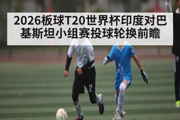 2026板球T20世界杯印度对巴基斯坦小组赛投球轮换前瞻