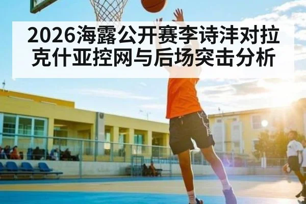 2026海露公开赛李诗沣对拉克什亚控网与后场突击分析